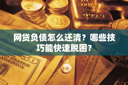 武汉网贷负债怎么还清?哪些技巧能快速脱困? 武汉网贷负债怎么还清?哪些技巧能快速脱困?