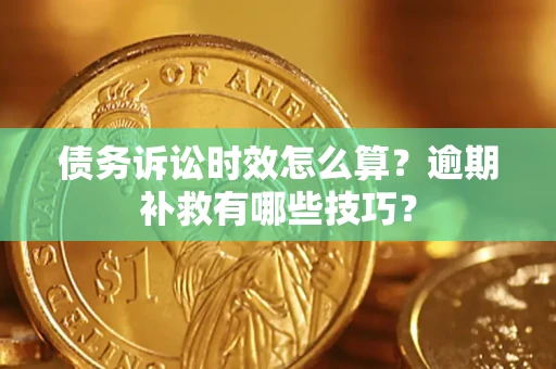 武汉债务诉讼时效怎么算?逾期补救有哪些技巧? 武汉债务诉讼时效怎么算?逾期补救有哪些技巧?