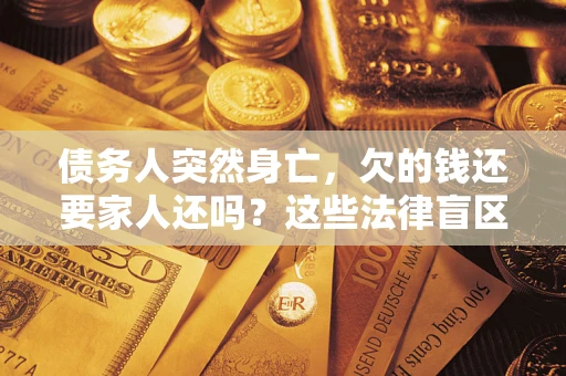 武汉债务人突然身亡,欠的钱还要家人还吗?这些法律盲区别踩 武汉债务人突然身亡,欠的钱还要家人还吗?这些法律盲区别踩